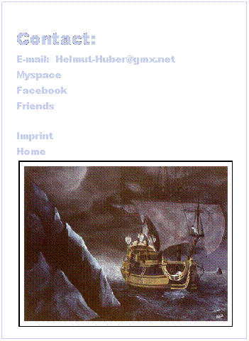Textfeld: &nbsp;
Contact:
E-mail:&nbsp; Helmut-Huber@gmx.net
Myspace
Facebook
Friends
&nbsp;
Imprint
Home

